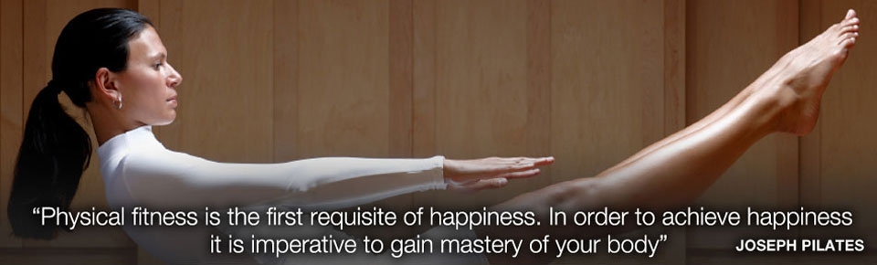 "Physical fitness is the first requisite of happiness. In order to achieve happiness it is imperative to gain mastery of your body" Joseph Pilates